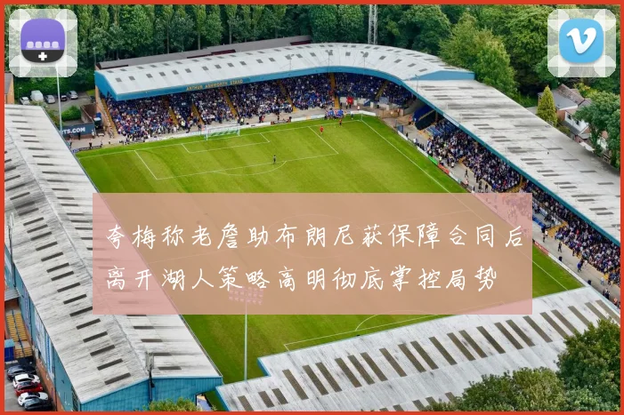 夸梅称老詹助布朗尼获保障合同后离开湖人策略高明彻底掌控局势